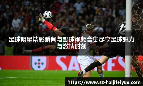 足球明星精彩瞬间与踢球视频合集尽享足球魅力与激情时刻